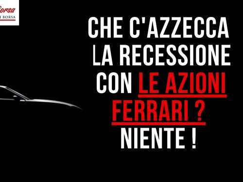 Che c’azzecca la recessione con le azioni Ferrari? Niente!
