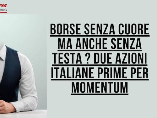 Borse senza cuore ma anche senza testa ? Due azioni italiane su cui puntare
